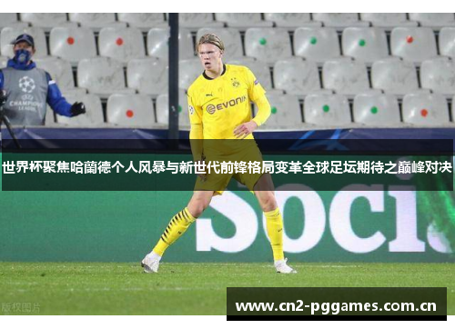 世界杯聚焦哈蘭德个人风暴与新世代前锋格局变革全球足坛期待之巅峰对决
