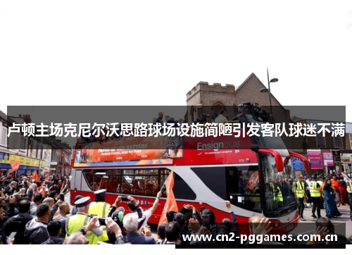 卢顿主场克尼尔沃思路球场设施简陋引发客队球迷不满